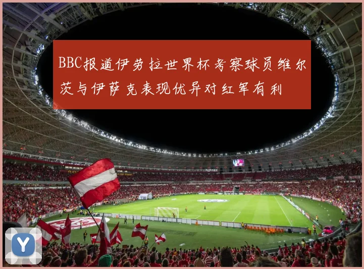 BBC报道伊劳拉世界杯考察球员维尔茨与伊萨克表现优异对红军有利