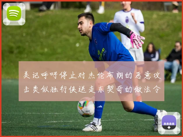 美记呼吁停止对杰伦布朗的恶意攻击类似独行侠送走东契奇的做法令人作呕