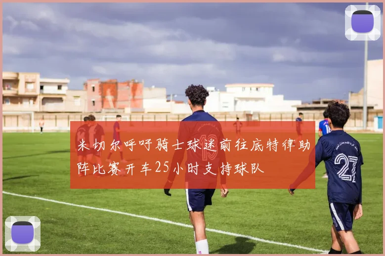 米切尔呼吁骑士球迷前往底特律助阵比赛开车25小时支持球队