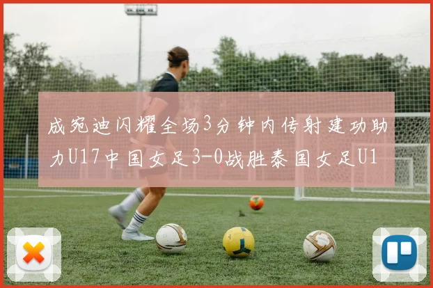 成宛迪闪耀全场3分钟内传射建功助力U17中国女足3-0战胜泰国女足U17