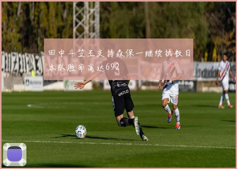 田中斗笠王支持森保一继续执教日本队胜率高达692