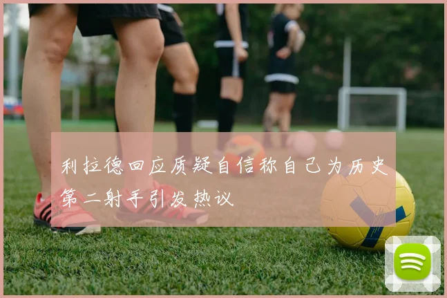 利拉德回应质疑自信称自己为历史第二射手引发热议