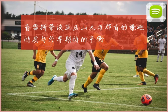 普雷斯蒂谈亚历山大与邓肯的谦逊特质与外界期待的平衡