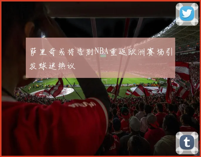 萨里奇或将告别NBA重返欧洲赛场引发球迷热议