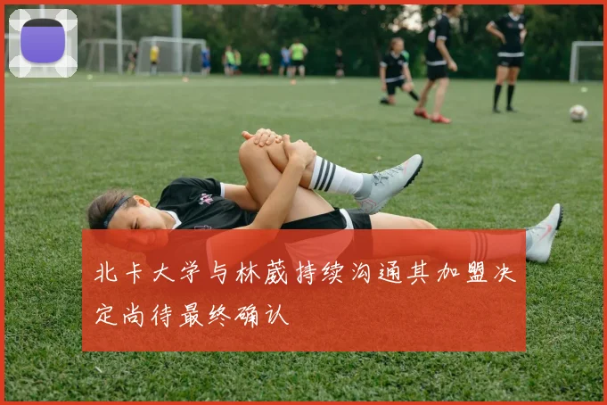 北卡大学与林葳持续沟通其加盟决定尚待最终确认