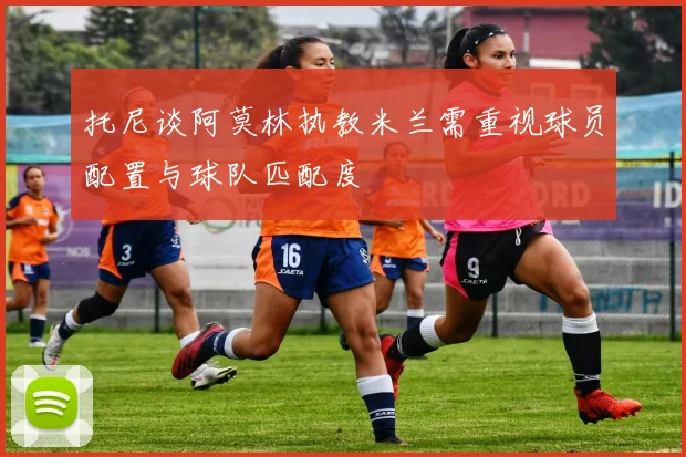托尼谈阿莫林执教米兰需重视球员配置与球队匹配度