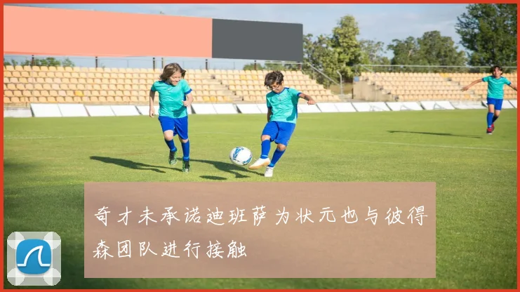 奇才未承诺迪班萨为状元也与彼得森团队进行接触