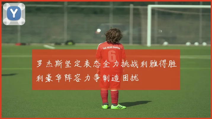 罗杰斯坚定表态全力挑战利雅得胜利豪华阵容力争制造困扰