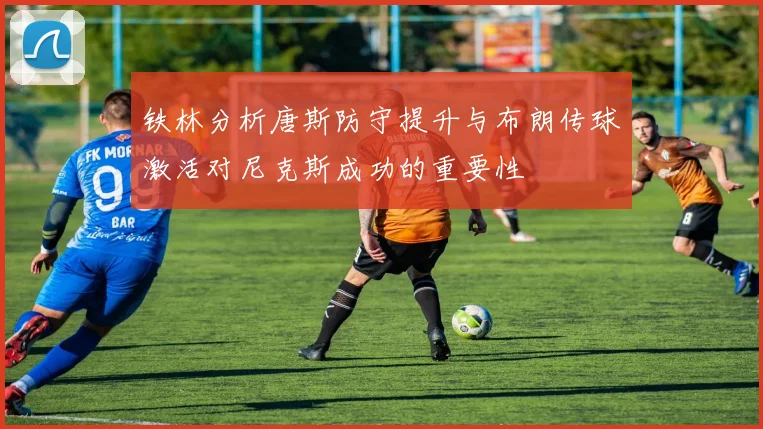 铁林分析唐斯防守提升与布朗传球激活对尼克斯成功的重要性