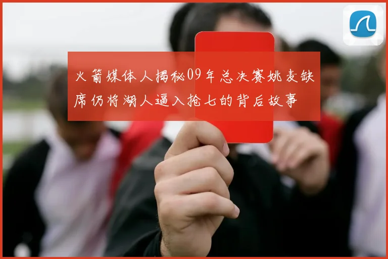 火箭媒体人揭秘09年总决赛姚麦缺席仍将湖人逼入抢七的背后故事