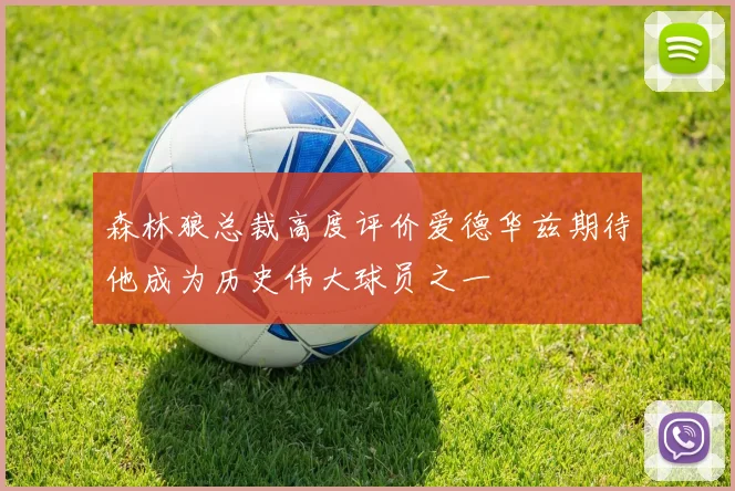 森林狼总裁高度评价爱德华兹期待他成为历史伟大球员之一