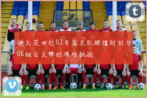 迪瓦茨回忆02年国王队辉煌时刻与OK组合交锋的艰难挑战