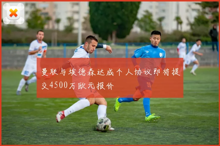 曼联与埃德森达成个人协议即将提交4500万欧元报价