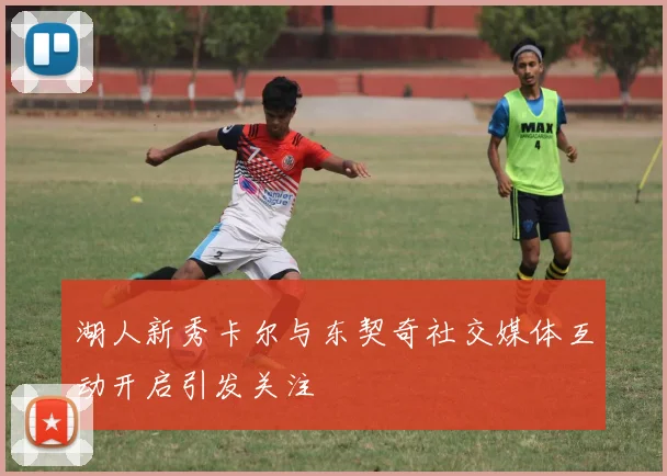 湖人新秀卡尔与东契奇社交媒体互动开启引发关注