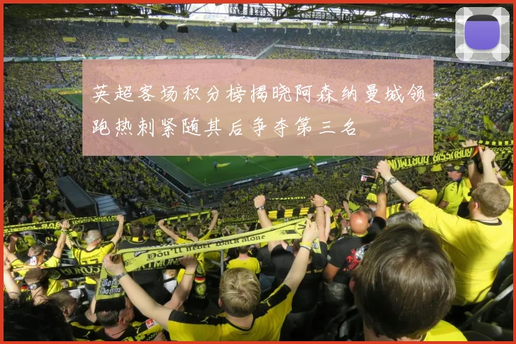 英超客场积分榜揭晓阿森纳曼城领跑热刺紧随其后争夺第三名