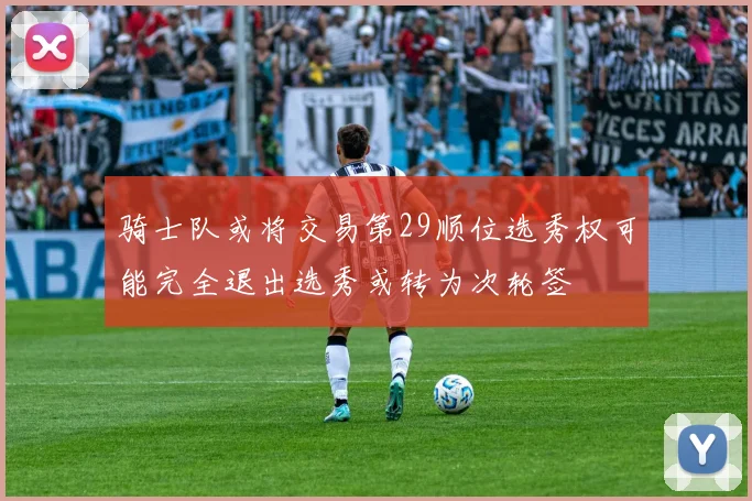 骑士队或将交易第29顺位选秀权可能完全退出选秀或转为次轮签