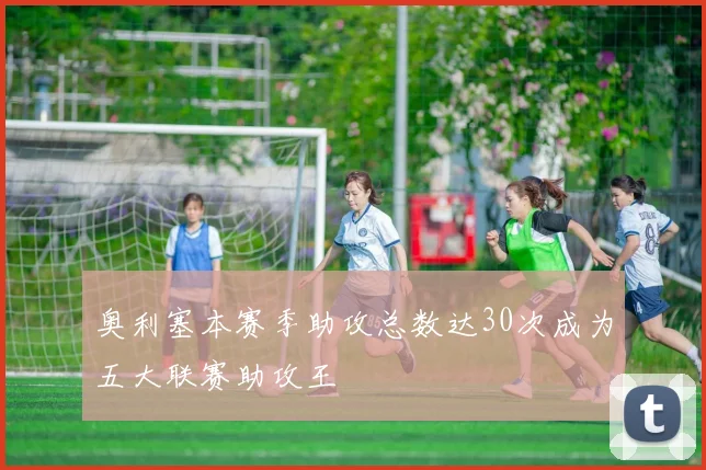 奥利塞本赛季助攻总数达30次成为五大联赛助攻王