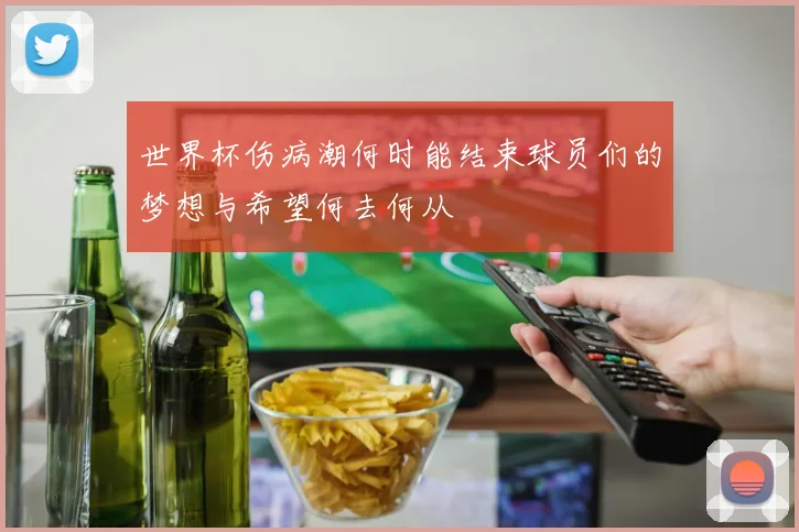 世界杯伤病潮何时能结束球员们的梦想与希望何去何从