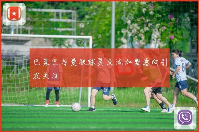 巴莱巴与曼联球员交流加盟意向引发关注