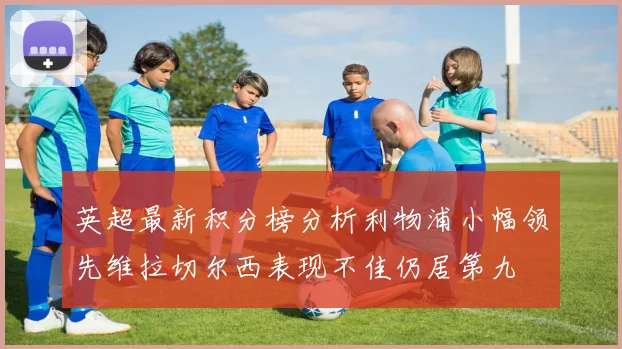 英超最新积分榜分析利物浦小幅领先维拉切尔西表现不佳仍居第九