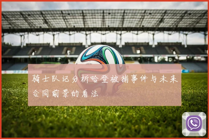 骑士队记分析哈登被捕事件与未来合同前景的看法