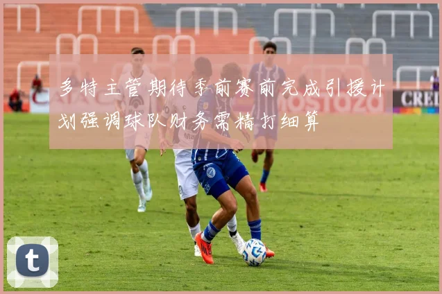 多特主管期待季前赛前完成引援计划强调球队财务需精打细算